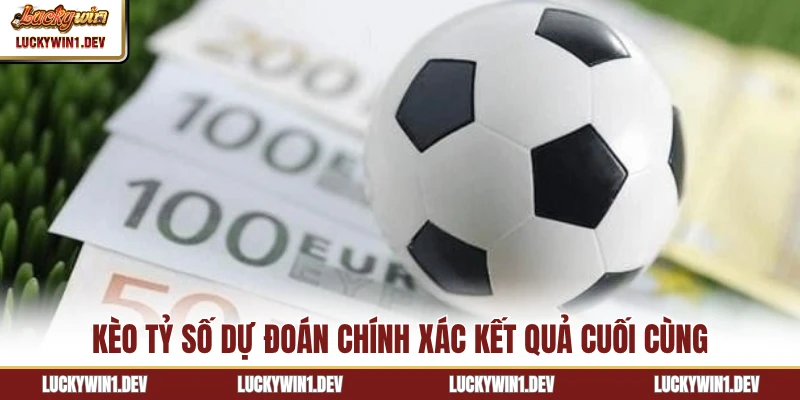 Kèo tỷ số dự đoán chính xác kết quả cuối cùng